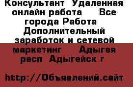 Консультант. Удаленная онлайн работа.  - Все города Работа » Дополнительный заработок и сетевой маркетинг   . Адыгея респ.,Адыгейск г.